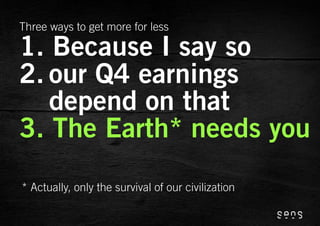 Three ways to get more for less

1. Because I say so
2. our Q4 earnings
   depend on that
3. The Earth* needs you
* Actually, only the survival of our civilization
 