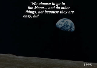 “We choose to go to
   the Moon... and do other
 things, not because they are
easy, but
 