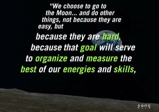 “We choose to go to
       the Moon... and do other
     things, not because they are
    easy, but
    because they are hard,
   because that goal will serve
 to organize and measure the
best of our energies and skills,
 