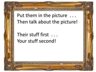 Put them in the picture . . .
Then talk about the picture!
Their stuff first . . .
Your stuff second!
 