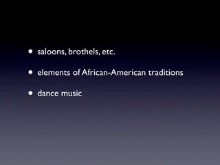 • saloons, brothels, etc.
• elements of African-American traditions
• dance music
 
