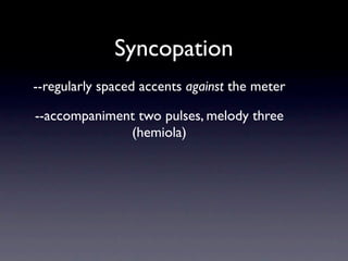 Syncopation
--regularly spaced accents against the meter

--accompaniment two pulses, melody three
              (hemiola)
 