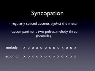 Syncopation
  --regularly spaced accents against the meter

  --accompaniment two pulses, melody three
                (hemiola)

melody:    x  o  o  x  o  o  x  o  o  x o o x

accomp.:   x  o  x  o  x  o  x  o  x  o x o x
 