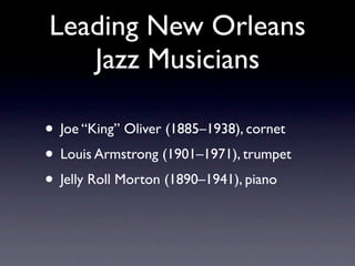 Leading New Orleans
   Jazz Musicians

• Joe “King” Oliver (1885–1938), cornet
• Louis Armstrong (1901–1971), trumpet
• Jelly Roll Morton (1890–1941), piano
 