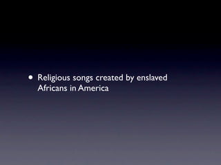 • Religious songs created by enslaved
  Africans in America
 