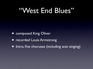 “West End Blues”

• composed King Oliver
• recorded Louis Armstrong
• Intro, ﬁve choruses (including scat singing)
 