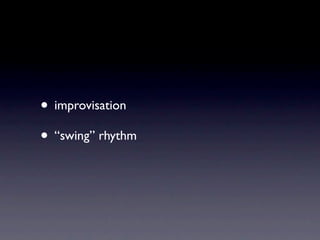 • improvisation
• “swing” rhythm
 