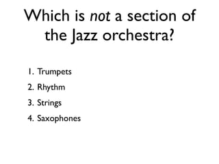 Which is not a section of
 the Jazz orchestra?
1. Trumpets
2. Rhythm
3. Strings
4. Saxophones
 