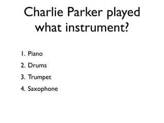 Charlie Parker played
  what instrument?
1. Piano
2. Drums
3. Trumpet
4. Saxophone
 