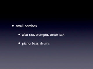• small combos
   • alto sax, trumpet, tenor sax
   • piano, bass, drums
 