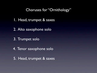 Choruses for “Ornithology”

1. Head, trumpet & saxes

2. Alto saxophone solo

3. Trumpet solo

4. Tenor saxophone solo

5. Head, trumpet & saxes
 