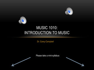 MUSIC 1010:
INTRODUCTION TO MUSIC
      Dr. Carey Campbell




     Please take a mini-syllabus
 