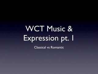 WCT Music &
Expression pt. 1
   Classical vs Romantic
 
