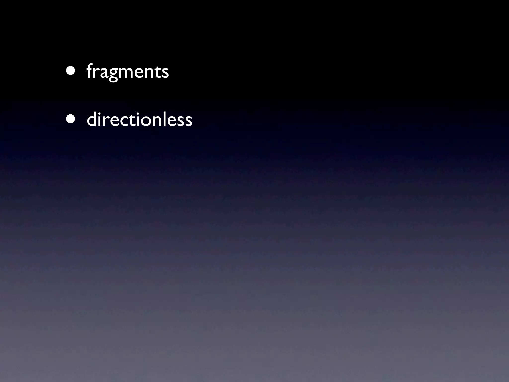 • fragments
• directionless
 
