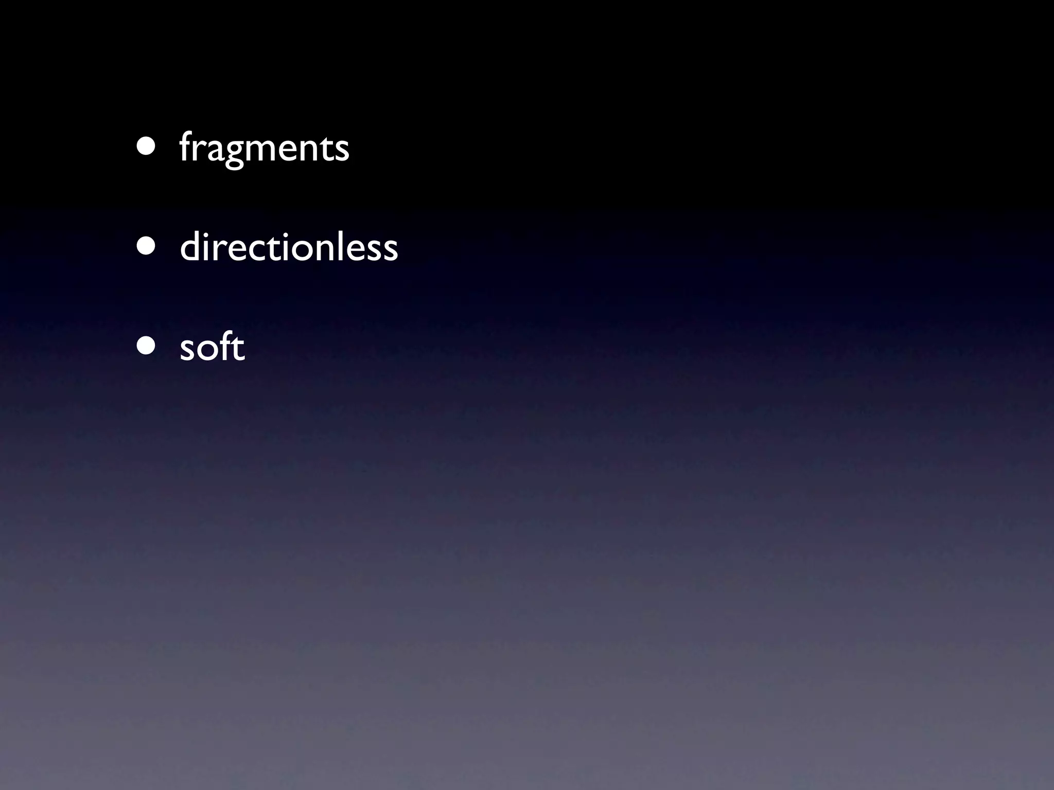 • fragments
• directionless
• soft
 