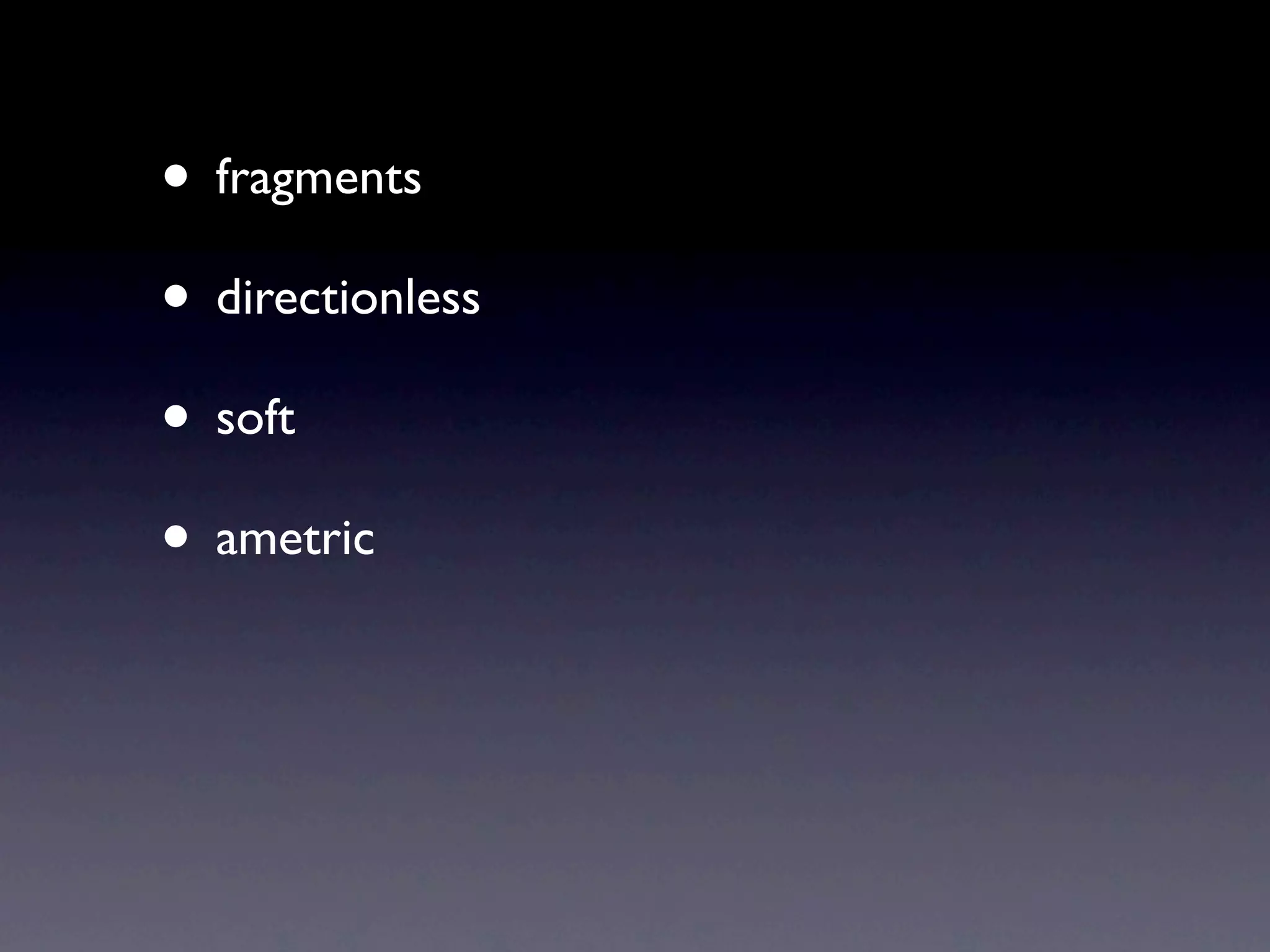 • fragments
• directionless
• soft
• ametric
 