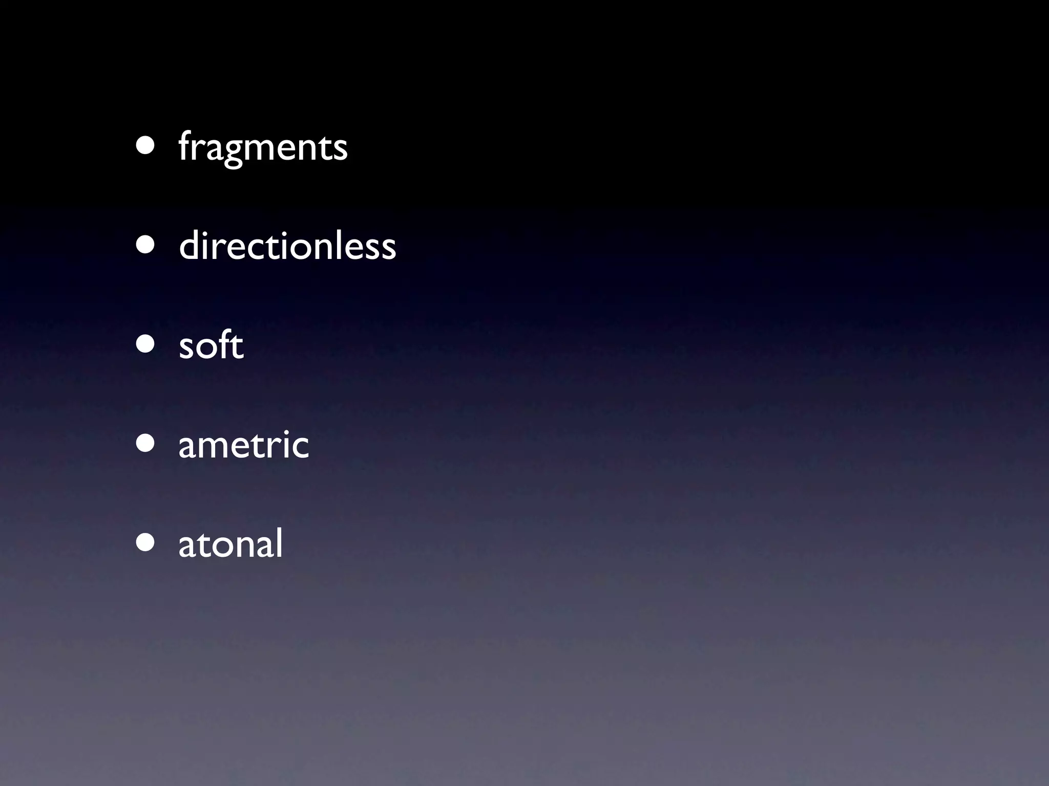 • fragments
• directionless
• soft
• ametric
• atonal
 