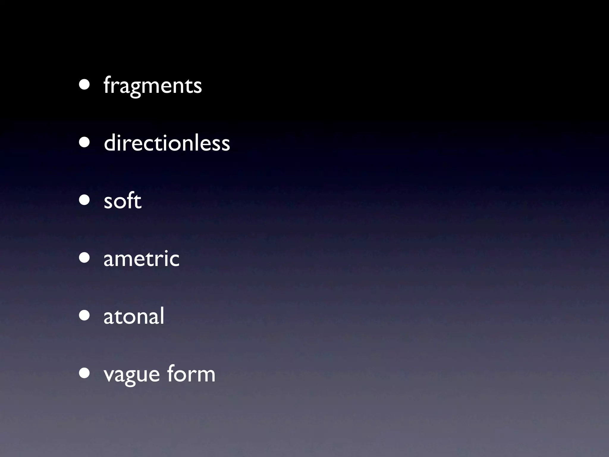 • fragments
• directionless
• soft
• ametric
• atonal
• vague form
 