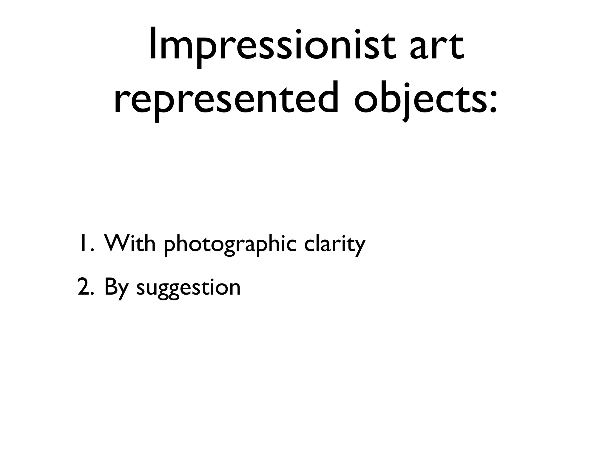 Impressionist art
   represented objects:

1. With photographic clarity
2. By suggestion
 