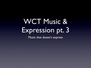 WCT Music &
Expression pt. 3
  Music that doesn’t express
 