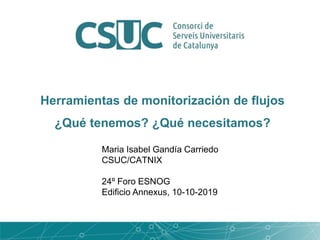 Maria Isabel Gandía Carriedo
CSUC/CATNIX
24º Foro ESNOG
Edificio Annexus, 10-10-2019
Herramientas de monitorización de flujos
¿Qué tenemos? ¿Qué necesitamos?
 
