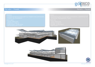 ©
                                                                                                                                           ®




 Mercados - Panamá                                                                                                    Markets - Panamá


    Alcance:                                                              Scope:
     Proyecto de ejecución (arquitectura, instalaciones y estructuras).    Engineering and Procurements (Architecture, Installations and
     Proyecto de urbanización.                                             Structures). Developement Project.
    Otros datos:                                                          Other info:
     Cliente: MERCASA                                                      Client: MERCASA
     Superficie: 5.000 m2                                                  Surface: 5.000 m2
     Presupuesto: 10.000.000 €                                             Budget: 10.000.000 €
     Año de ejecución: 2.010                                               Year: 2.010




info@gd-inco.com                                                                                                            www.gd-inco.com
 