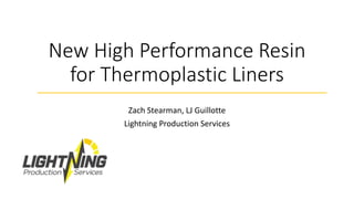 New High Performance Resin
for Thermoplastic Liners
Zach Stearman, LJ Guillotte
Lightning Production Services
 