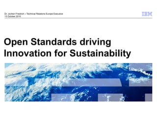 Dr. Jochen Friedrich – Technical Relations Europe Executive
13 October 2010




Open Standards driving
Innovation for Sustainability




                                                              © 2009 IBM Corporation
 