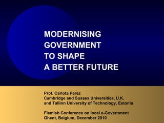 Prof. Carlota Perez  Cambridge and Sussex Universities, U.K. and Tallinn University of Technology, Estonia Flemish Conference on local e-Government Ghent, Belgium, December 2010 MODERNISING  GOVERNMENT  TO SHAPE  A BETTER FUTURE 