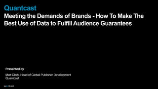 Quantcast
Meeting the Demands of Brands - How To Make The
Best Use of Data to Fulfill Audience Guarantees

Presented by
Matt Clark, Head of Global Publisher Development
Quantcast

 