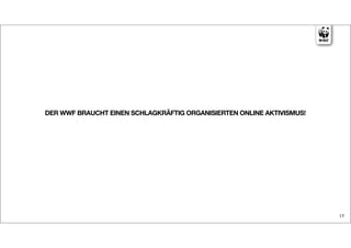 DER WWF BRAUCHT EINEN SCHLAGKRÄFTIG ORGANISIERTEN ONLINE AKTIVISMUS!




                                                                       17
 
