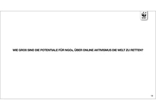WIE GROß SIND DIE POTENTIALE FÜR NGOs, ÜBER ONLINE AKTIVISMUS DIE WELT ZU RETTEN?




                                                                                    18
 
