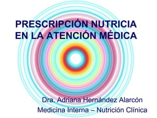 PRESCRIPCIÓN NUTRICIA
EN LA ATENCIÓN MÉDICA
Dra. Adriana Hernández Alarcón
Medicina Interna – Nutrición Clínica
 