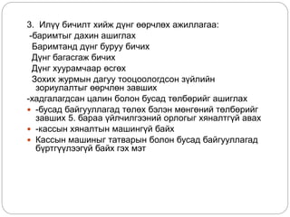 3. Илүү бичилт хийж дүнг өөрчлөх ажиллагаа:
-баримтыг дахин ашиглах
Баримтанд дүнг буруу бичих
Дүнг багасгаж бичих
Дүнг хуурамчаар өсгөх
Зохих журмын дагуу тооцоологдсон зүйлийн
зориулалтыг өөрчлөн завших
-хадгалагдсан цалин болон бусад төлбөрийг ашиглах
 -бусад байгууллагад төлөх бэлэн мөнгөний төлбөрийг
завших 5. бараа үйлчилгээний орлогыг хяналтгүй авах
 -кассын хяналтын машингүй байх
 Кассын машиныг татварын болон бусад байгууллагад
бүртгүүлээгүй байх гэх мэт
 