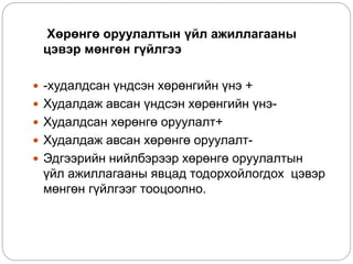Хөрөнгө оруулалтын үйл ажиллагааны
цэвэр мөнгөн гүйлгээ
 -худалдсан үндсэн хөрөнгийн үнэ +
 Худалдаж авсан үндсэн хөрөнгийн үнэ-
 Худалдсан хөрөнгө оруулалт+
 Худалдаж авсан хөрөнгө оруулалт-
 Эдгээрийн нийлбэрээр хөрөнгө оруулалтын
үйл ажиллагааны явцад тодорхойлогдох цэвэр
мөнгөн гүйлгээг тооцоолно.
 