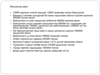 Жишээнүүд авах:
 10000 нэрлэсэн үнэтэй хувьцааг 12000 төгрөгөөр үнэлэн борлуулсан
 Банкинд 2 жилийн хугацаатай 50 саяын хадгаламж хийлгэн хүүгийн орлогоос
500000 хүлээн авсан
 Байгууллага нь хувь хүмүүстэй холбоотой 480000 авлагаа авсан
 Байгууллага улсын төсвийн санхүүжилтээр 800000 төг, ттүрээсийн үйл
ажиллагаанаас 740000, сургалтын үйл ажиллагаанаас 1200000 тус тус
бэлэн мөнгөөр хүлээн авсан
 Нэг байгууллагатай гэрээ хийж 4 сарын үйлчилгээ үзүүлэх 1500000
урьдчилан авсан
 Байгууллага нь өглөг болох 789000 төгрөгийн төлсөн
 Албан томилолтын зардалд 450000 төлсөн
 Банкинд 6 сарын хугацаатай сарын 1,8 % хүүтэй хадгаламж хийсэн
 Түрээсийн 3 сарын төлбөр болох 310000 урьдчилан төлсөн
 Бүсад төрлийн зардлуудад 1450000 төлсөн
 Дээрх ажил гүйлгээг бүртгэж, мөнгөн хөрөнгийн С2 ол
 