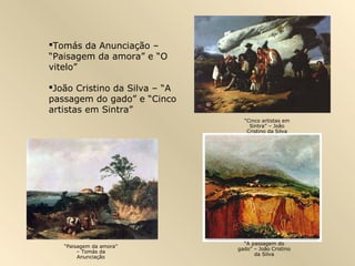 Tomás da Anunciação –
“Paisagem da amora” e “O
vitelo”
João Cristino da Silva – “A
passagem do gado” e “Cinco
artistas em Sintra”
“Paisagem da amora”
– Tomás da
Anunciação
“A passagem do
gado” – João Cristino
da Silva
“Cinco artistas em
Sintra” – João
Cristino da Silva
 
