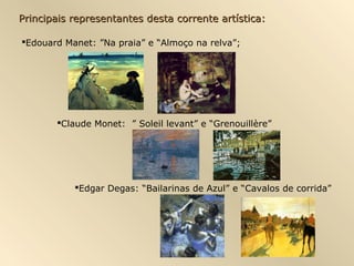 Principais representantes desta corrente artística:Principais representantes desta corrente artística:
Edouard Manet: ”Na praia” e “Almoço na relva”;
Claude Monet: ” Soleil levant” e “Grenouillère”
Edgar Degas: “Bailarinas de Azul” e “Cavalos de corrida”
 