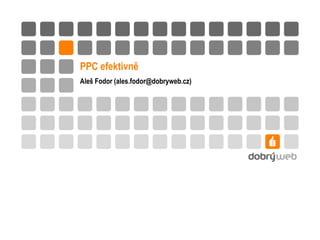 PPC efektivně<br />Aleš Fodor (ales.fodor@dobryweb.cz)<br />
