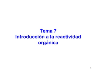 1
Tema 7
Introducción a la reactividad
orgánica
 