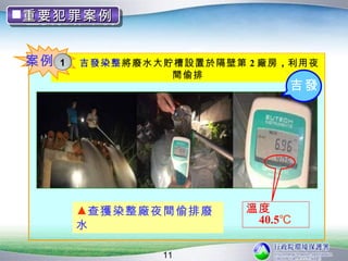 重要犯罪案例
重要犯罪案例


案例   1   吉發染整將廢水大貯槽設置於隔壁第 2 廠房 ，利用夜
                  間偷排
                                吉發




         ▲查獲染整廠夜間偷排廢       溫度
         水                  40.5℃

                  11
 