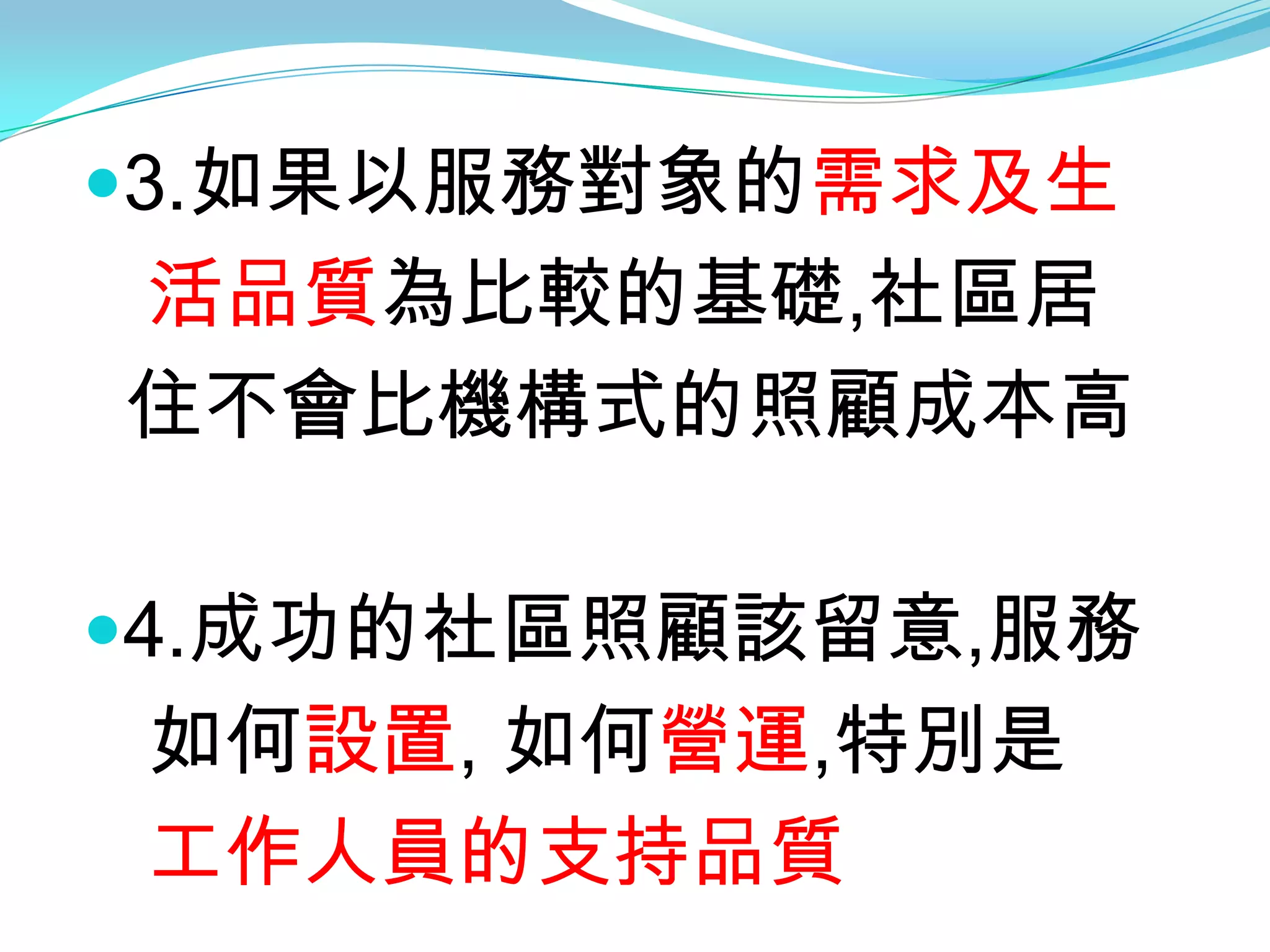3.如果以服務對象的需求及生
活品質為比較的基礎,社區居
住不會比機構式的照顧成本高

4.成功的社區照顧該留意,服務
如何設置, 如何營運,特別是
工作人員的支持品質
 