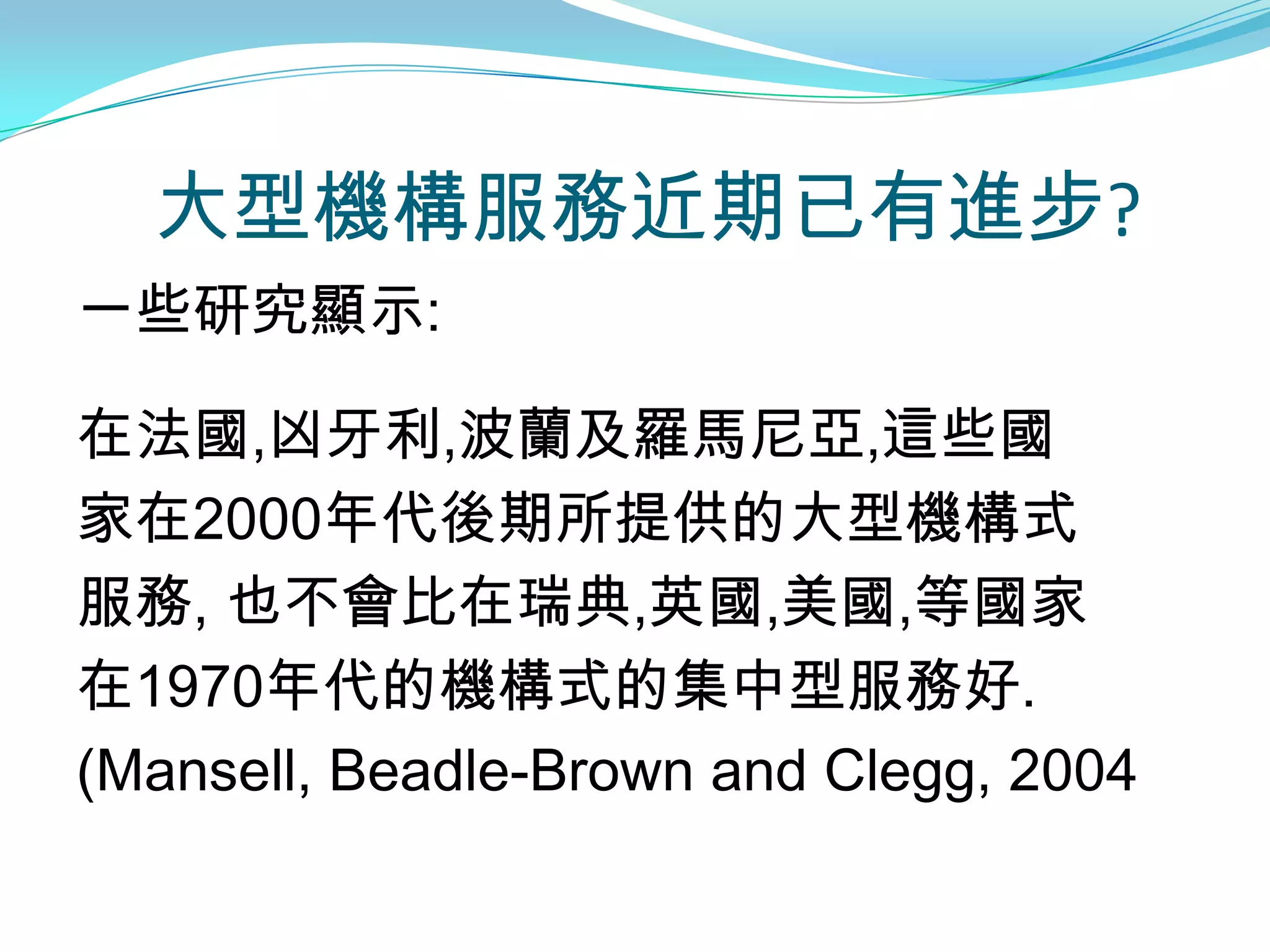 大型機構服務近期已有進步?
一些研究顯示:

在法國,凶牙利,波蘭及羅馬尼亞,這些國
家在2000年代後期所提供的大型機構式
服務, 也不會比在瑞典,英國,美國,等國家
在1970年代的機構式的集中型服務好.
(Mansell, Beadle-Brown and Clegg, 2004
 