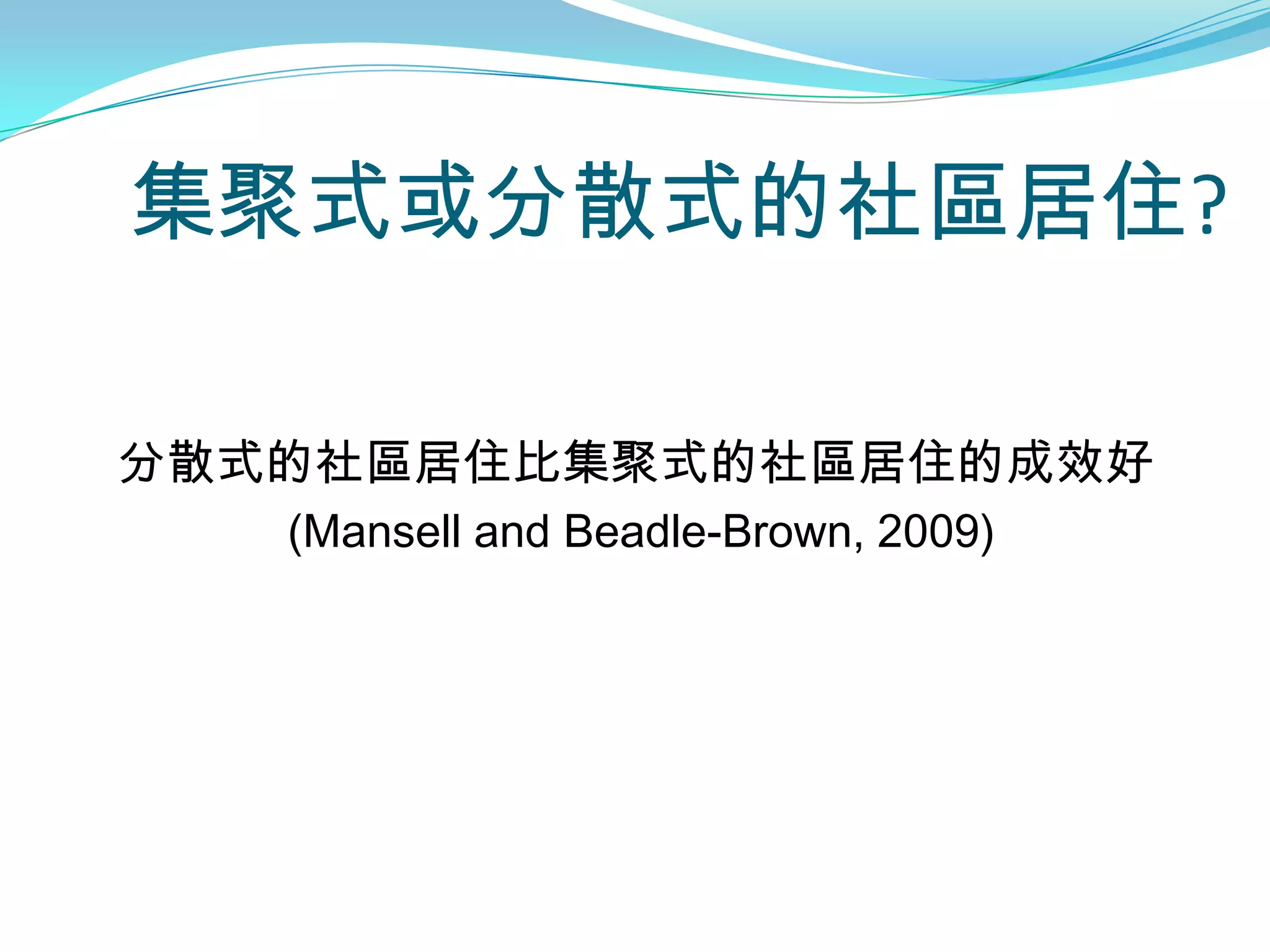 集聚式或分散式的社區居住?

分散式的社區居住比集聚式的社區居住的成效好
   (Mansell and Beadle-Brown, 2009)
 