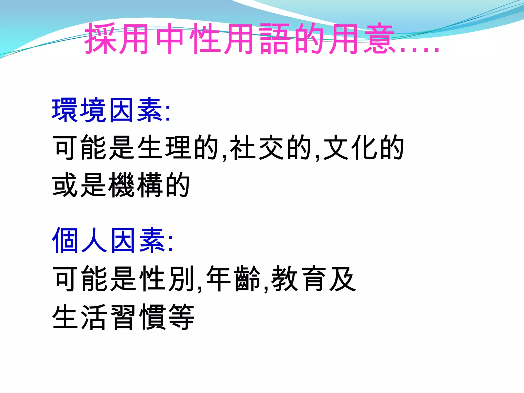 採用中性用語的用意….
環境因素:
可能是生理的,社交的,文化的
或是機構的
個人因素:
可能是性別,年齡,教育及
生活習慣等
 