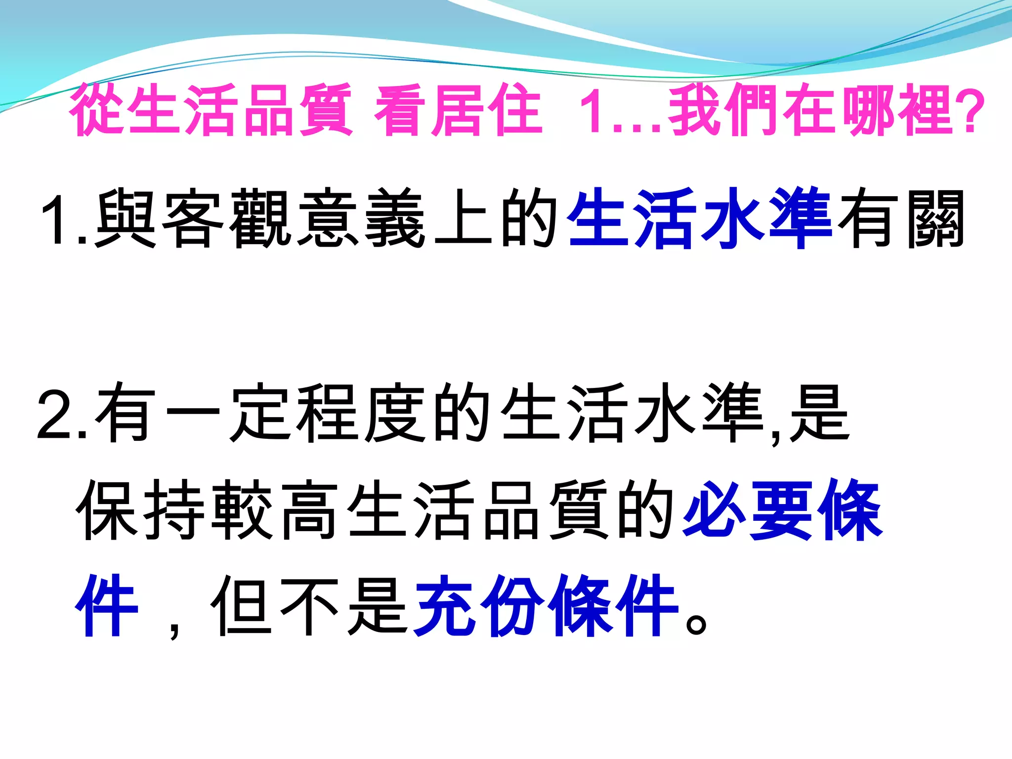 從生活品質 看居住 1…我們在哪裡?
1.與客觀意義上的生活水準有關

2.有一定程度的生活水準,是
 保持較高生活品質的必要條
 件，但不是充份條件。
 