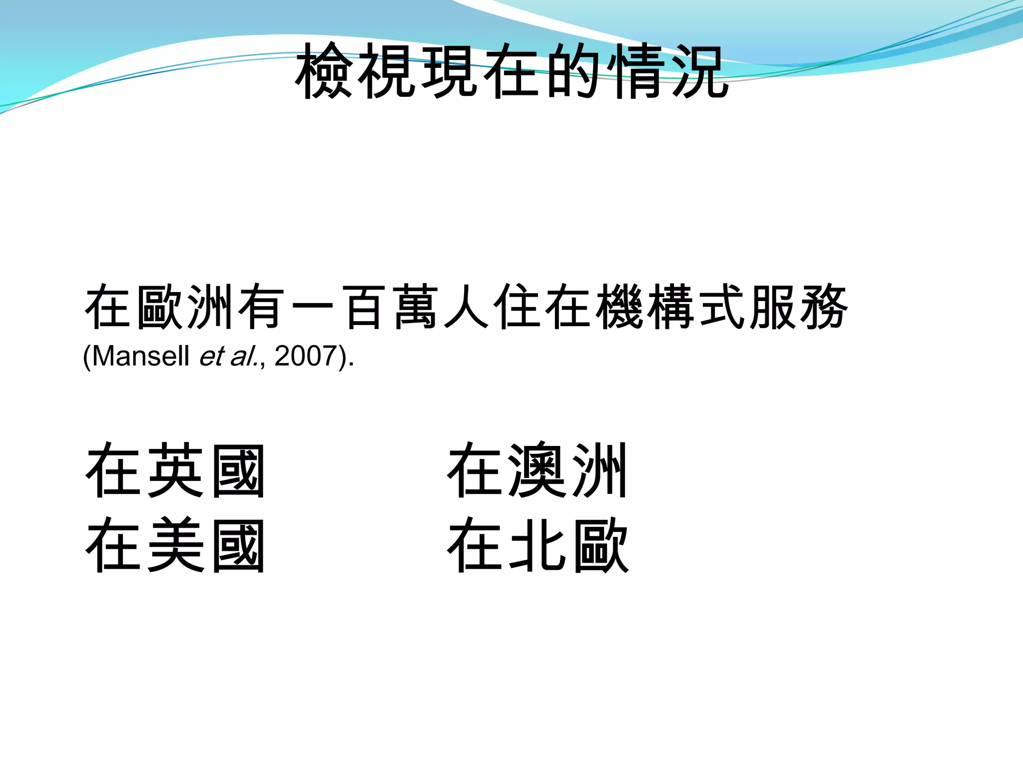 檢視現在的情況


在歐洲有一百萬人住在機構式服務
(Mansell et al., 2007).



在英國                       在澳洲
在美國                       在北歐
 