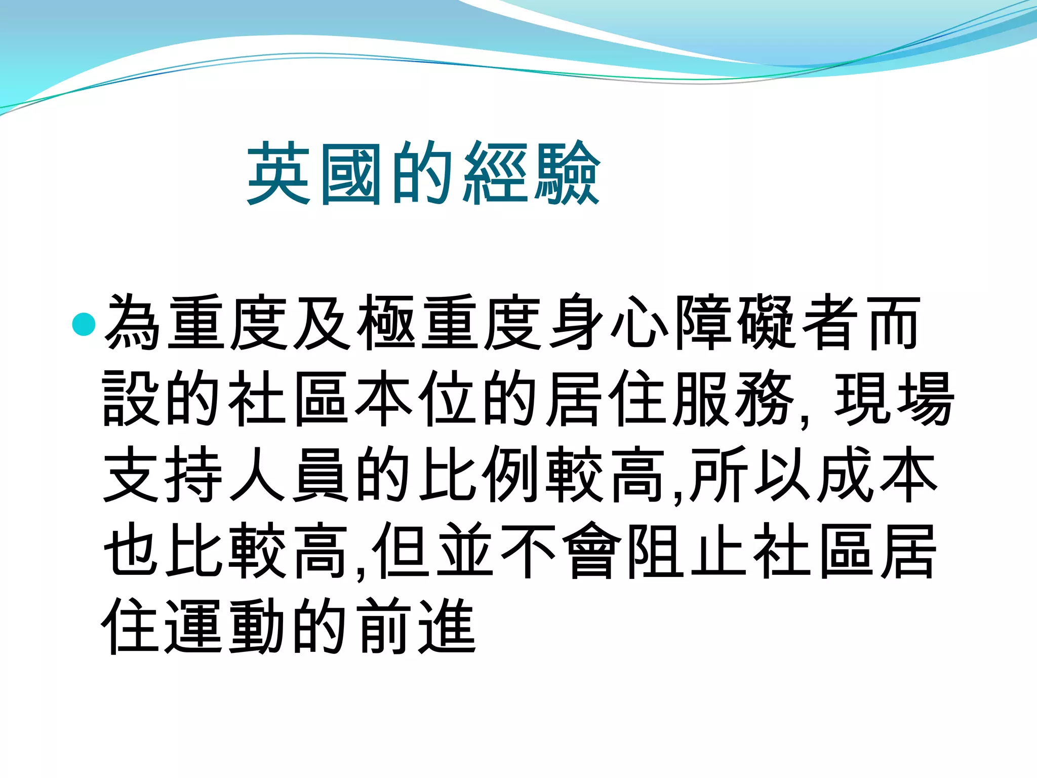 英國的經驗

為重度及極重度身心障礙者而
設的社區本位的居住服務, 現場
支持人員的比例較高,所以成本
也比較高,但並不會阻止社區居
住運動的前進
 