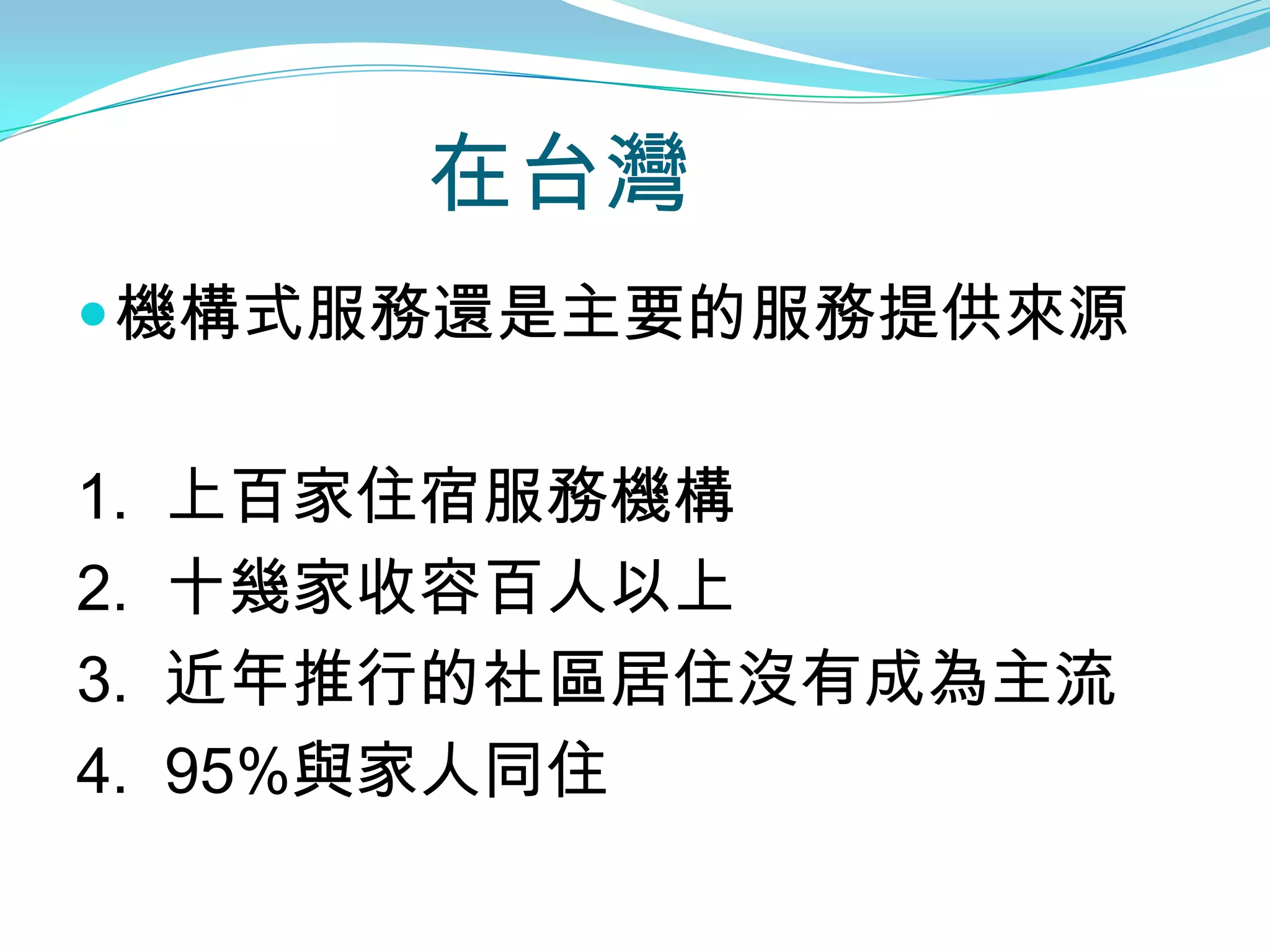 在台灣
 機構式服務還是主要的服務提供來源


1.   上百家住宿服務機構
2.   十幾家收容百人以上
3.   近年推行的社區居住沒有成為主流
4.   95%與家人同住
 