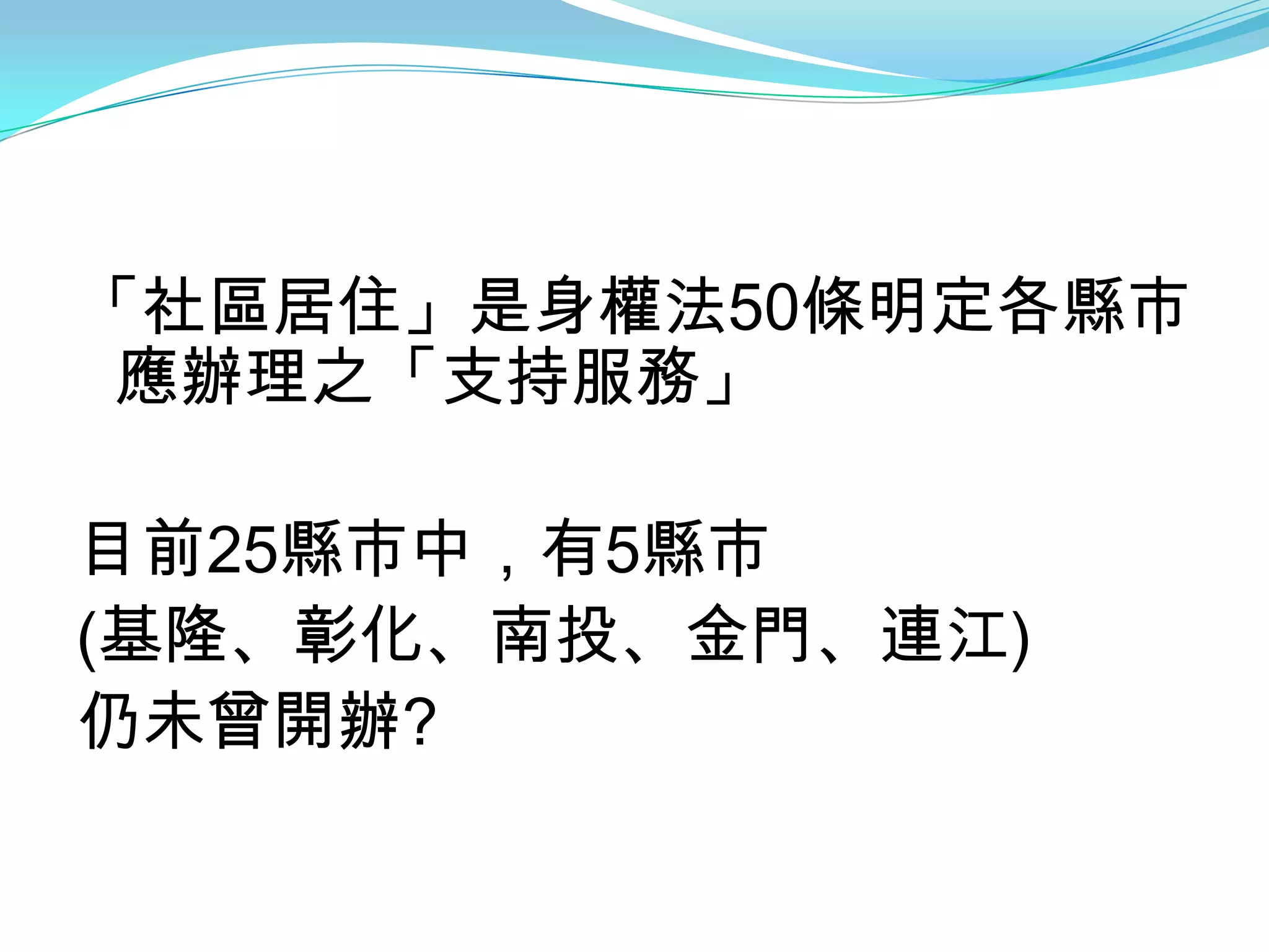「社區居住」是身權法50條明定各縣市
 應辦理之「支持服務」

目前25縣市中，有5縣市
(基隆、彰化、南投、金門、連江)
仍未曾開辦?
 